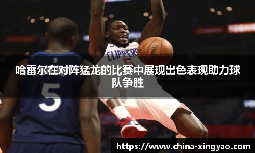 哈雷尔在对阵猛龙的比赛中展现出色表现助力球队争胜