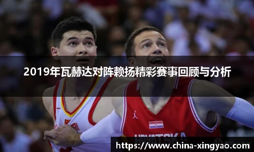 2019年瓦赫达对阵赖扬精彩赛事回顾与分析